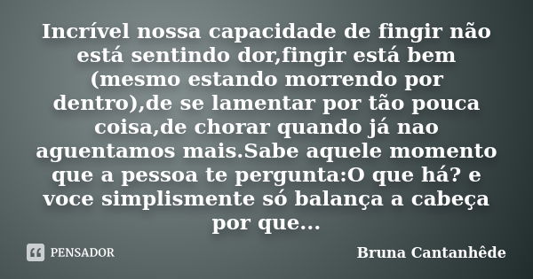 Incrível nossa capacidade de fingir não está sentindo dor,fingir está bem (mesmo estando morrendo por dentro),de se lamentar por tão pouca coisa,de chorar quand... Frase de Bruna Cantanhêde.