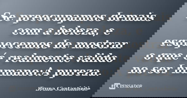 Se preocupamos demais com a beleza, e esquecemos de mostrar o que é realmente valido no ser humano:A pureza.... Frase de Bruna Cantanhêde.