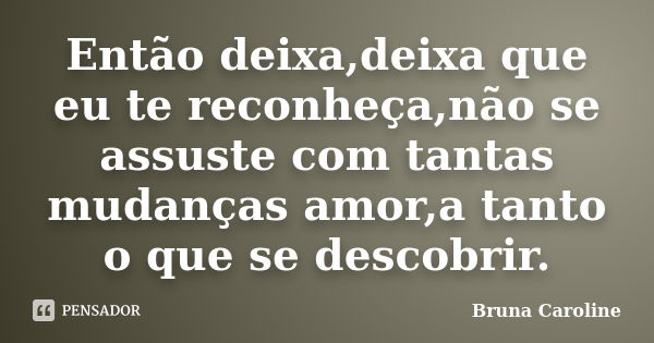 Então deixa,deixa que eu te reconheça,não se assuste com tantas mudanças amor,a tanto o que se descobrir.... Frase de Bruna Caroline.