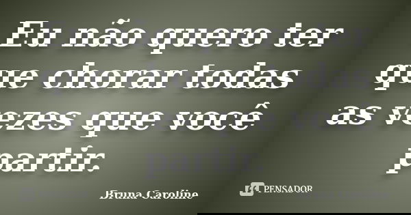 Eu não quero ter que chorar todas as vezes que você partir.... Frase de Bruna Caroline.