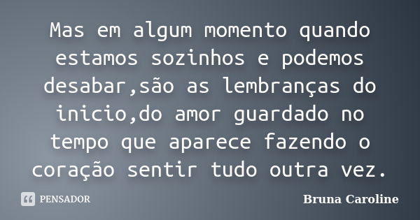 Mas em algum momento quando estamos sozinhos e podemos desabar,são as lembranças do inicio,do amor guardado no tempo que aparece fazendo o coração sentir tudo o... Frase de Bruna Caroline.