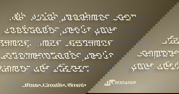 Na vida podemos ser cobrados pelo que fazemos, mas seremos sempre atormentados pelo que deixamos de fazer.... Frase de Bruna Caroline Pereira.