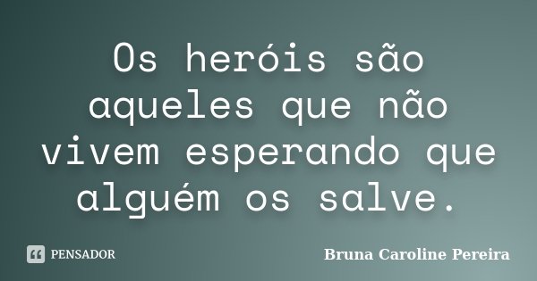 Os heróis são aqueles que não vivem esperando que alguém os salve.... Frase de Bruna Caroline Pereira.