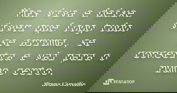 Mas viva e deixe viver que logo tudo se arruma, se conserta e vai para o rumo certo.... Frase de Bruna Carvalho.