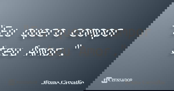 "Eu quero compor teu Amor."... Frase de Bruna Carvalho.