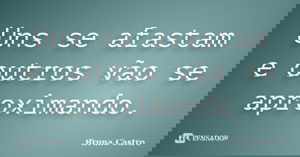 Uns se afastam e outros vão se aproximando.... Frase de Bruna Castro.