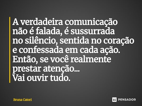 A verdadeira comunicação não é falada, é sussurrada no silêncio, sentida no coração e confessada em cada ação. Então, se você realmente prestar atenção... Vai o... Frase de Bruna Catori.