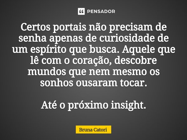 ⁠Certos portais não precisam de senha apenas de curiosidade de um espírito que busca. Aquele que lê com o coração, descobre mundos que nem mesmo os sonhos ousar... Frase de Bruna Catori.