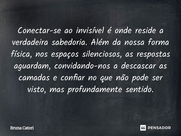 Conectar-se ao invisível é onde reside a verdadeira sabedoria. Além da nossa forma física, nos espaços silenciosos, as respostas aguardam, convidando-nos a des... Frase de Bruna Catori.