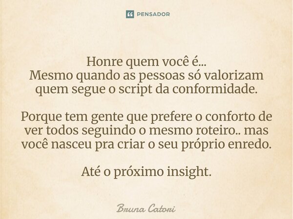 Honre quem você é... Mesmo quando as pessoas só valorizam quem segue o script da conformidade. Porque tem gente que prefere o conforto de ver todos seguindo o m... Frase de Bruna Catori.