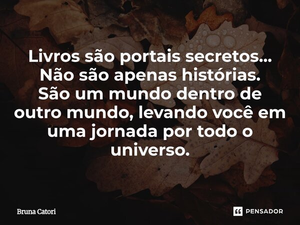 ⁠Livros são portais secretos... Não são apenas histórias. São um mundo dentro de outro mundo, levando você em uma jornada por todo o universo.... Frase de Bruna Catori.