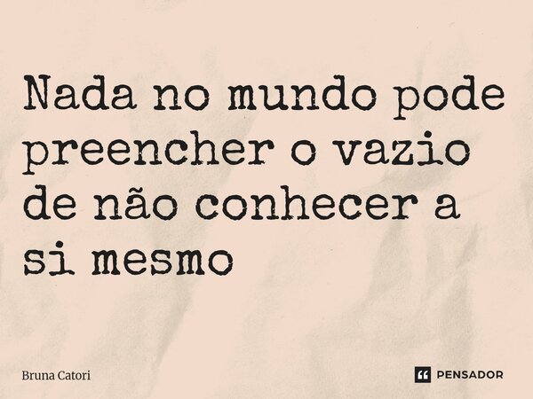 ⁠Nada no mundo pode preencher o vazio de não conhecer a si mesmo... Frase de Bruna Catori.