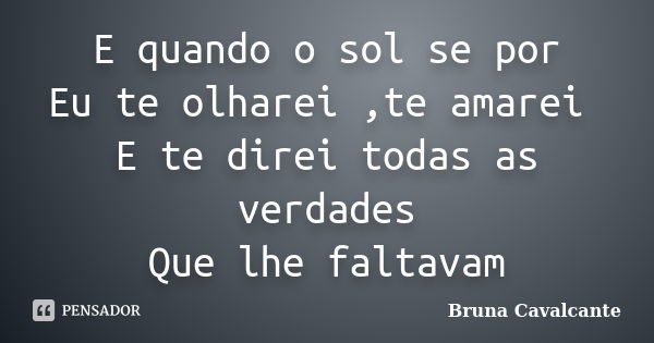 E quando o sol se por Eu te olharei ,te amarei E te direi todas as verdades Que lhe faltavam... Frase de Bruna Cavalcante.