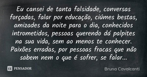 Eu cansei de tanta falsidade, conversas forçadas, falar por educação, ciúmes bestas, amizades da noite para o dia, conhecidos intrometidos, pessoas querendo dá ... Frase de Bruna Cavalcanti.