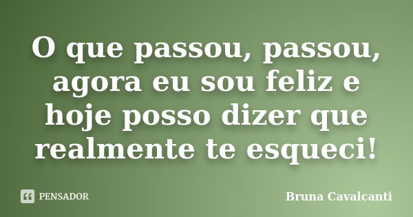 O que passou, passou, agora eu sou feliz e hoje posso dizer que realmente te esqueci!... Frase de Bruna Cavalcanti.