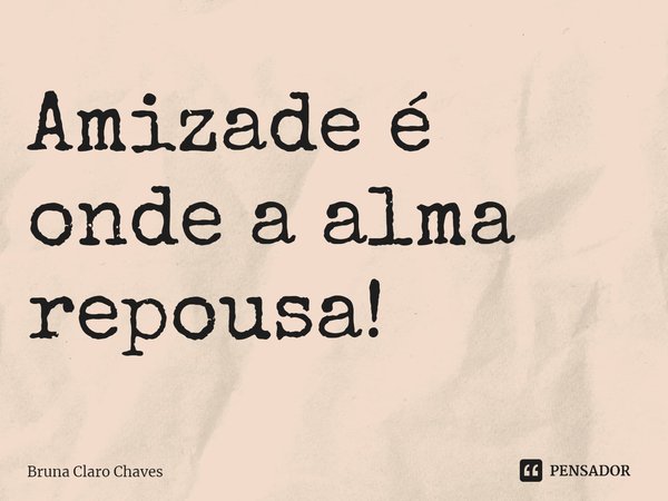 ⁠Amizade é onde a alma repousa!... Frase de Bruna Claro Chaves.