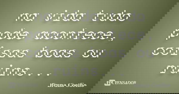 na vida tudo pode acontece, coisas boas ou ruins...... Frase de Bruna Coelho.