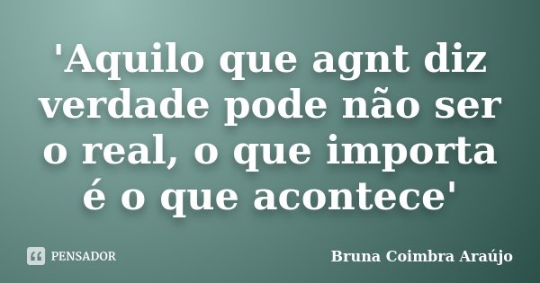 'Aquilo que agnt diz verdade pode não ser o real, o que importa é o que acontece'... Frase de Bruna Coimbra Araújo.