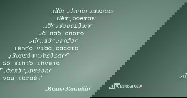 Não tenho amores Nem poemas Me desculpem Já não choro Já não sofro Tenho vida pacata Queriam beleza? Só sinto inveja E tenho pressa Já vou tarde!... Frase de Bruna Coradini.