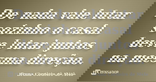 De nada vale lutar sozinho o casal deve lutar juntos na mesma direção.... Frase de Bruna Cordeiro de Melo.