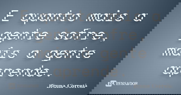 E quanto mais a gente sofre, mais a gente aprende.... Frase de Bruna Correia.