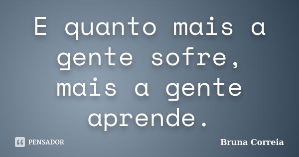 E quanto mais a gente sofre, mais a gente aprende.... Frase de Bruna Correia.