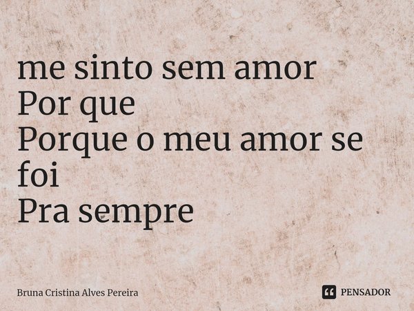 ⁠me sinto sem amor
Por que
Porque o meu amor se foi
Pra sempre... Frase de Bruna Cristina Alves Pereira.