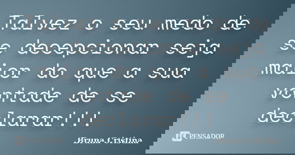 Talvez o seu medo de se decepcionar seja maior do que a sua vontade de se declarar!!!... Frase de Bruna Cristina.