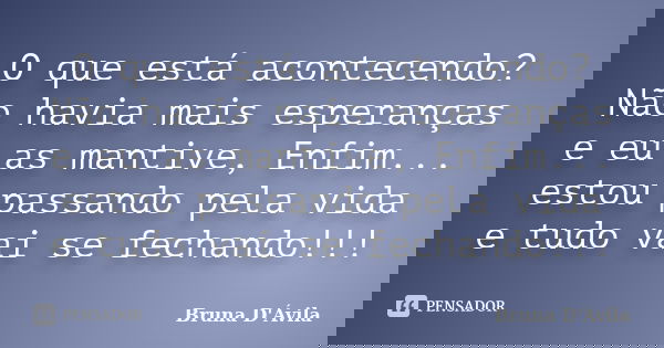 O que está acontecendo? Não havia mais esperanças e eu as mantive, Enfim... estou passando pela vida e tudo vai se fechando!!!... Frase de Bruna D'Ávila.