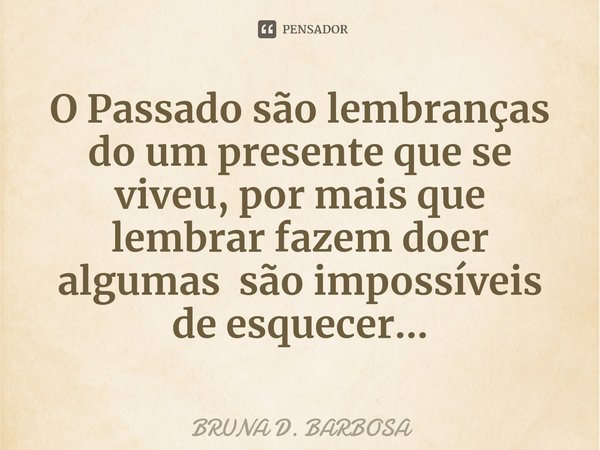 O Passado são lembranças do um presente que se viveu, por mais que lembrar fazem doer algumas são impossíveis de esquecer...... Frase de BRUNA D. BARBOSA.