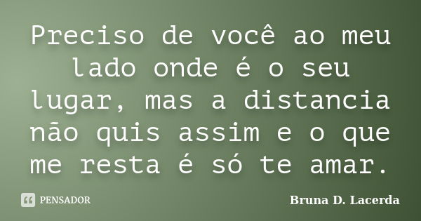 Preciso de você ao meu lado onde é o seu lugar, mas a distancia não quis assim e o que me resta é só te amar.... Frase de Bruna D. Lacerda.