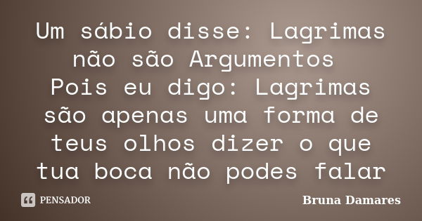 Um sábio disse: Lagrimas não são Argumentos Pois eu digo: Lagrimas são apenas uma forma de teus olhos dizer o que tua boca não podes falar... Frase de Bruna Damares.