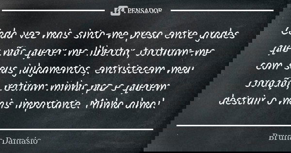 Cada vez mais sinto-me presa entre grades que não querer me libertar, torturam-me com seus julgamentos, entristecem meu coração, retiram minha paz e querem dest... Frase de Bruna Damásio.