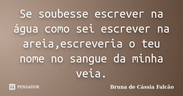 Se soubesse escrever na água como sei escrever na areia,escreveria o teu nome no sangue da minha veia.... Frase de Bruna de Cássia Falcão.