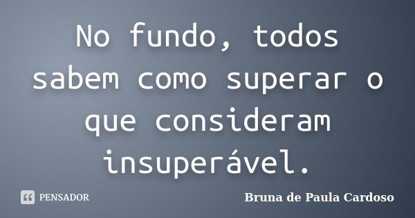 No fundo, todos sabem como superar o que consideram insuperável.... Frase de Bruna de Paula Cardoso.