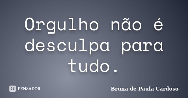 Orgulho não é desculpa para tudo.... Frase de Bruna de Paula Cardoso.