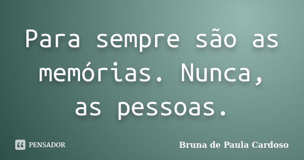 Para sempre são as memórias. Nunca, as pessoas.... Frase de Bruna de Paula Cardoso.