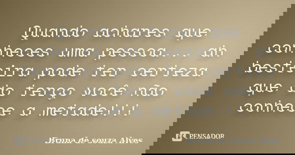 Quando achares que conheces uma pessoa... ah besteira pode ter certeza que do terço você não conhece a metade!!!... Frase de Bruna de souza alves.