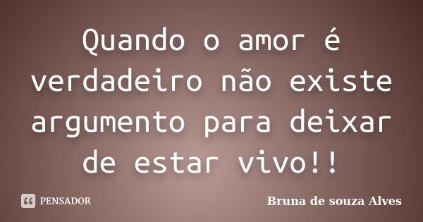 Quando o amor é verdadeiro não existe argumento para deixar de estar vivo!!... Frase de Bruna de Souza Alves.