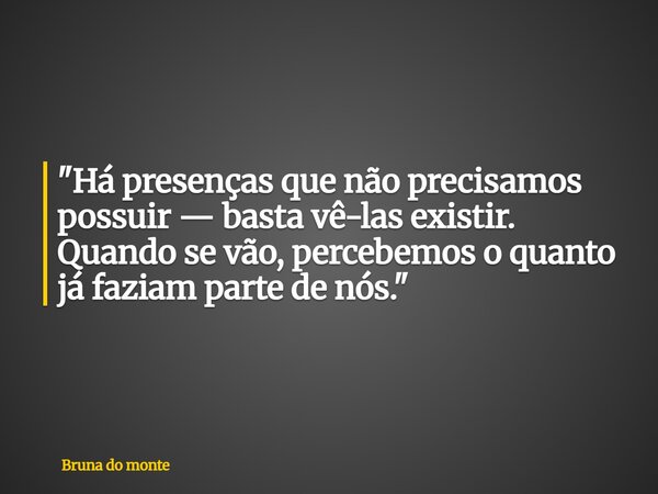 "Há presenças que não precisamos possuir — basta vê-las existir. Quando se vão, percebemos o quanto já faziam parte de nós."... Frase de Bruna do monte.