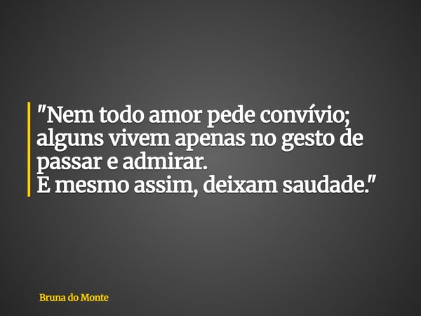 "Nem todo amor pede convívio; alguns vivem apenas no gesto de passar e admirar. E mesmo assim, deixam saudade."... Frase de Bruna do Monte.