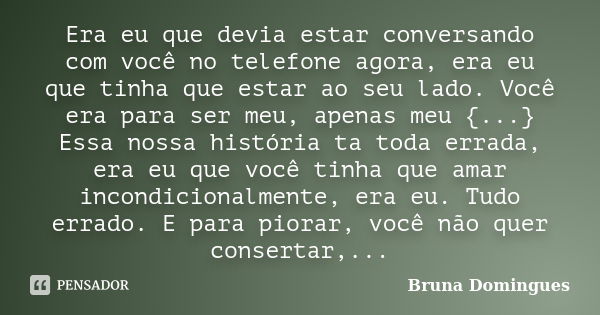 Era eu que devia estar conversando com você no telefone agora, era eu que tinha que estar ao seu lado. Você era para ser meu, apenas meu {...} Essa nossa histór... Frase de Bruna Domingues.