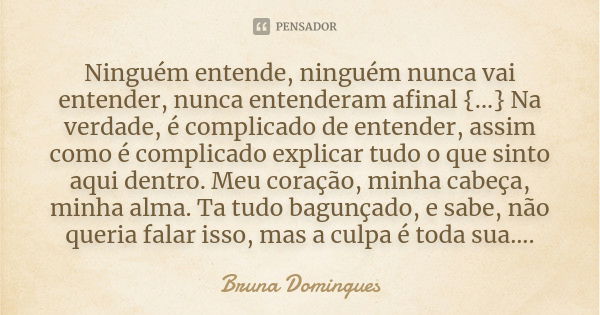 Ninguém entende, ninguém nunca vai entender, nunca entenderam afinal {...} Na verdade, é complicado de entender, assim como é complicado explicar tudo o que sin... Frase de Bruna Domingues.