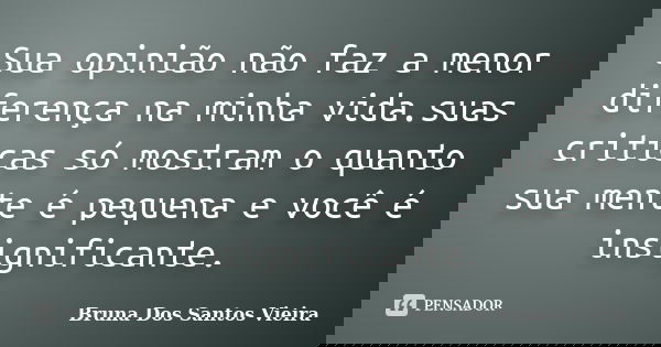Sua opinião não faz a menor diferença na minha vida.suas criticas só mostram o quanto sua mente é pequena e você é insignificante.... Frase de Bruna Dos Santos Vieira.