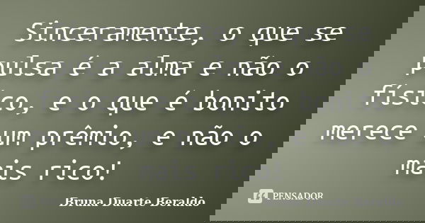 Sinceramente, o que se pulsa é a alma e não o físico, e o que é bonito merece um prêmio, e não o mais rico!... Frase de Bruna Duarte Beraldo.