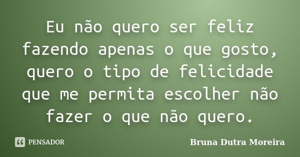 Eu não quero ser feliz fazendo apenas o que gosto, quero o tipo de felicidade que me permita escolher não fazer o que não quero.... Frase de Bruna Dutra Moreira.