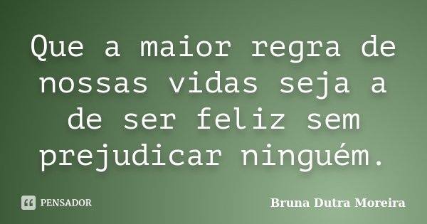 Que a maior regra de nossas vidas seja a de ser feliz sem prejudicar ninguém.... Frase de Bruna Dutra Moreira.