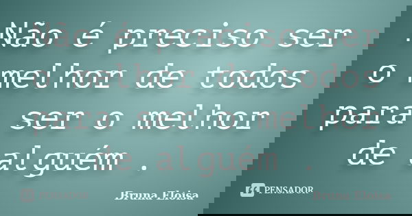 Não é preciso ser o melhor de todos para ser o melhor de alguém .... Frase de Bruna Eloisa.
