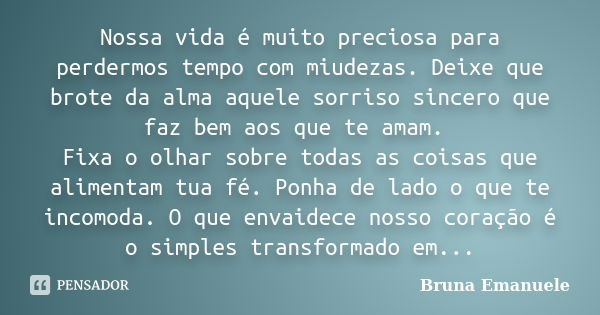 Nossa vida é muito preciosa para perdermos tempo com miudezas. Deixe que brote da alma aquele sorriso sincero que faz bem aos que te amam. Fixa o olhar sobre to... Frase de Bruna Emanuele.