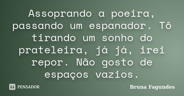 Assoprando a poeira, passando um espanador. Tô tirando um sonho do prateleira, já já, irei repor. Não gosto de espaços vazios.... Frase de Bruna Fagundes.